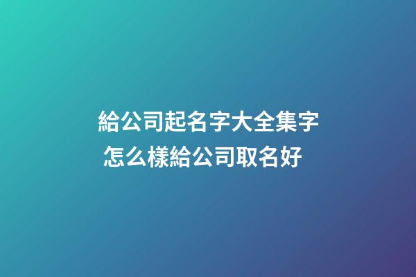 給公司起名字大全集字 怎么樣給公司取名好